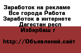 Заработок на рекламе - Все города Работа » Заработок в интернете   . Дагестан респ.,Избербаш г.